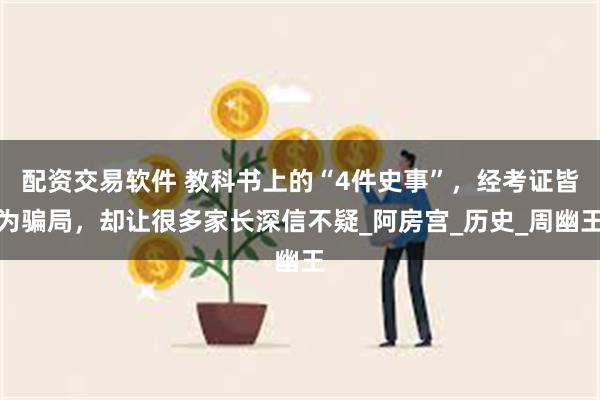 配资交易软件 教科书上的“4件史事”，经考证皆为骗局，却让很多家长深信不疑_阿房宫_历史_周幽王
