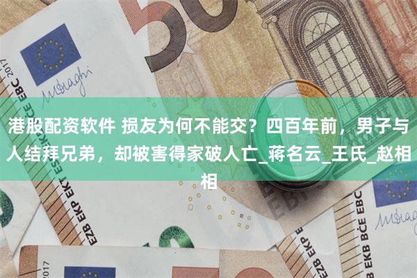 港股配资软件 损友为何不能交？四百年前，男子与人结拜兄弟，却被害得家破人亡_蒋名云_王氏_赵相