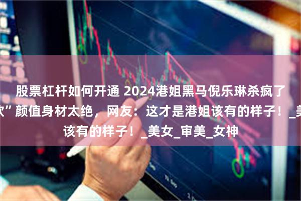 股票杠杆如何开通 2024港姐黑马倪乐琳杀疯了！“城大李嘉欣”颜值身材太绝，网友：这才是港姐该有的样子！_美女_审美_女神