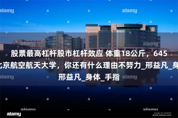 股票最高杠杆股市杠杆效应 体重18公斤，645分考上北京航空航天大学，你还有什么理由不努力_邢益凡_身体_手指