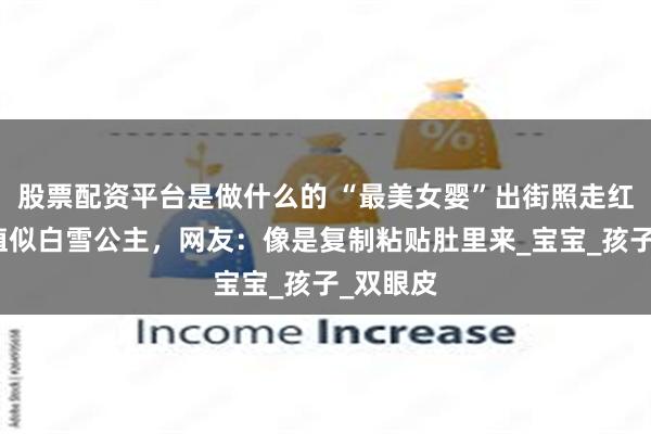 股票配资平台是做什么的 “最美女婴”出街照走红，高颜值似白雪公主，网友：像是复制粘贴肚里来_宝宝_孩子_双眼皮