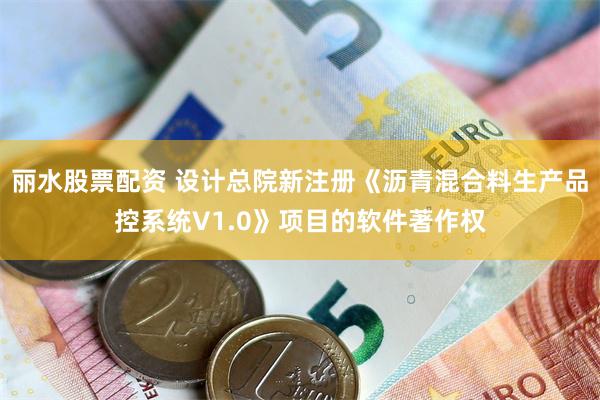 丽水股票配资 设计总院新注册《沥青混合料生产品控系统V1.0》项目的软件著作权
