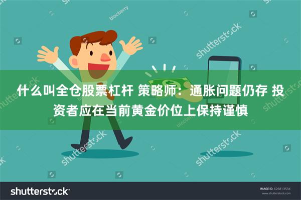 什么叫全仓股票杠杆 策略师：通胀问题仍存 投资者应在当前黄金价位上保持谨慎
