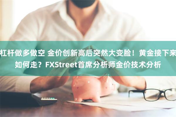 杠杆做多做空 金价创新高后突然大变脸！黄金接下来如何走？FXStreet首席分析师金价技术分析