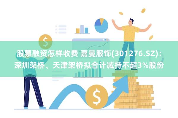 股票融资怎样收费 嘉曼服饰(301276.SZ)：深圳架桥、天津架桥拟合计减持不超3%股份