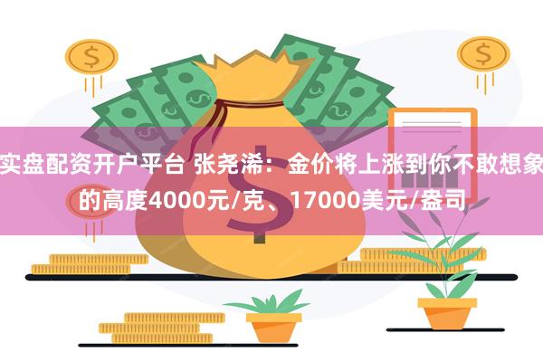 实盘配资开户平台 张尧浠：金价将上涨到你不敢想象的高度4000元/克、17000美元/盎司