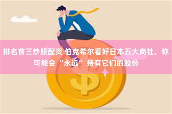 排名前三炒股配资 伯克希尔看好日本五大商社，称可能会 “永远” 持有它们的股份