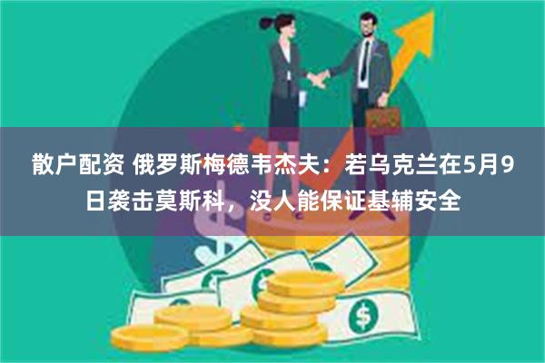 散户配资 俄罗斯梅德韦杰夫：若乌克兰在5月9日袭击莫斯科，没人能保证基辅安全