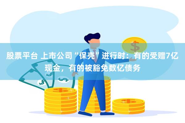 股票平台 上市公司“保壳”进行时：有的受赠7亿现金，有的被豁免数亿债务