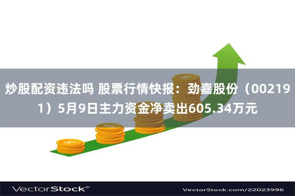 炒股配资违法吗 股票行情快报：劲嘉股份（002191）5月9日主力资金净卖出605.34万元