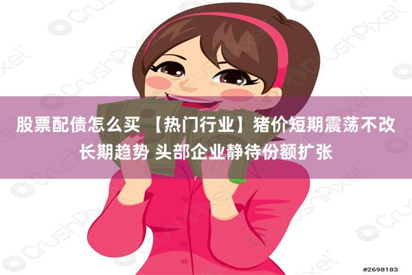 股票配债怎么买 【热门行业】猪价短期震荡不改长期趋势 头部企业静待份额扩张