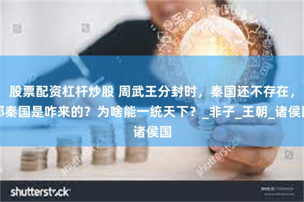 股票配资杠杆炒股 周武王分封时，秦国还不存在，那秦国是咋来的？为啥能一统天下？_非子_王朝_诸侯国