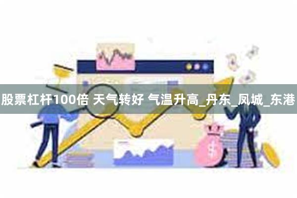 股票杠杆100倍 天气转好 气温升高_丹东_凤城_东港