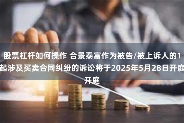 股票杠杆如何操作 合景泰富作为被告/被上诉人的1起涉及买卖合同纠纷的诉讼将于2025年5月28日开庭