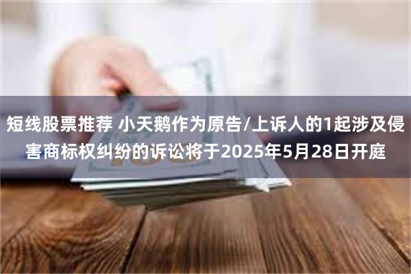 短线股票推荐 小天鹅作为原告/上诉人的1起涉及侵害商标权纠纷的诉讼将于2025年5月28日开庭