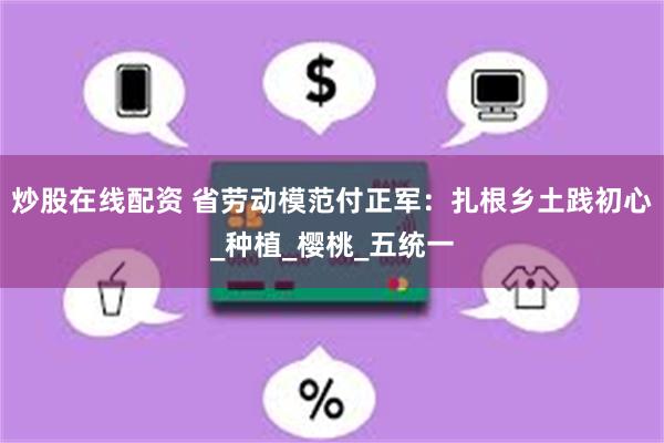 炒股在线配资 省劳动模范付正军：扎根乡土践初心_种植_樱桃_五统一