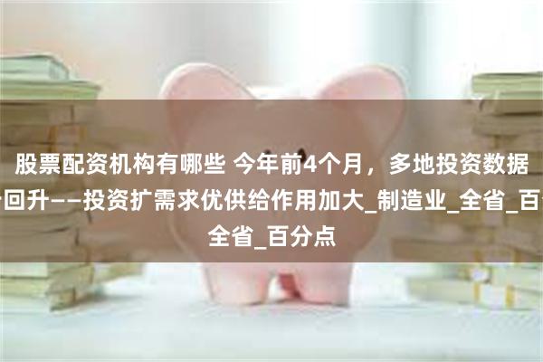 股票配资机构有哪些 今年前4个月，多地投资数据稳步回升——投资扩需求优供给作用加大_制造业_全省_百分点