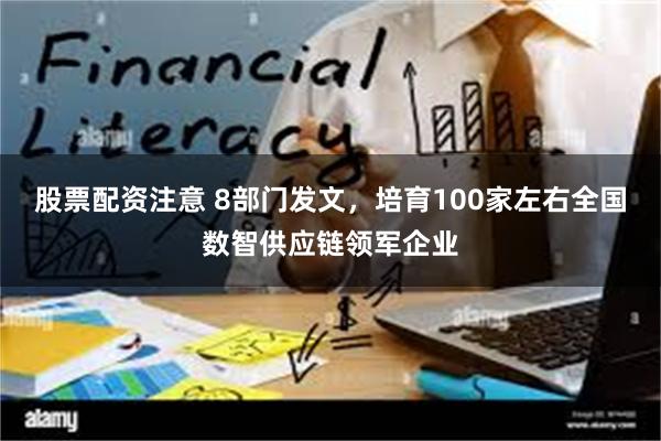 股票配资注意 8部门发文，培育100家左右全国数智供应链领军企业