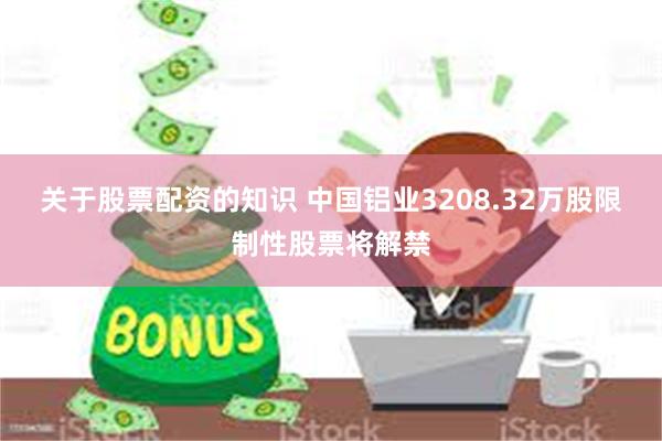 关于股票配资的知识 中国铝业3208.32万股限制性股票将解禁