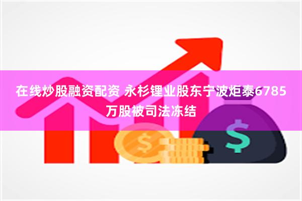 在线炒股融资配资 永杉锂业股东宁波炬泰6785万股被司法冻结
