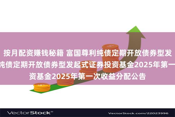 按月配资赚钱秘籍 富国尊利纯债定期开放债券型发起式: 富国尊利纯债定期开放债券型发起式证券投资基金2025年第一次收益分配公告