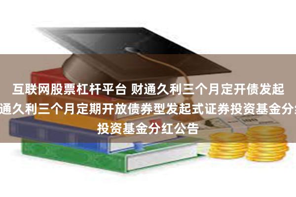 互联网股票杠杆平台 财通久利三个月定开债发起式: 财通久利三个月定期开放债券型发起式证券投资基金分红公告