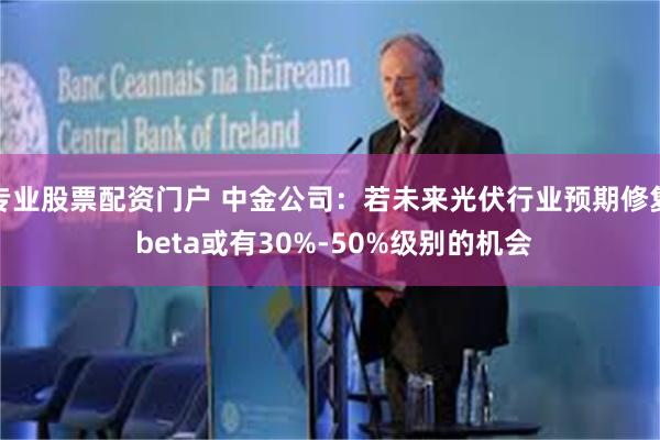 专业股票配资门户 中金公司：若未来光伏行业预期修复 beta或有30%-50%级别的机会