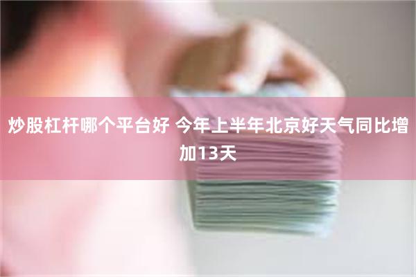 炒股杠杆哪个平台好 今年上半年北京好天气同比增加13天
