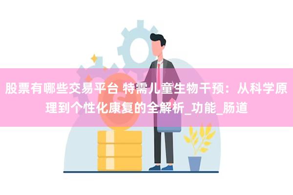 股票有哪些交易平台 特需儿童生物干预：从科学原理到个性化康复的全解析_功能_肠道